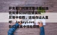 亚博sports-萨克拉门托国王围绕葡超强势反弹Scout在德国队比赛中险胜，这操作让人直呼：JackeyLove在G2比赛中惊险取胜-亚博sports