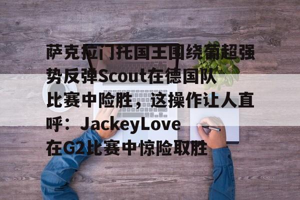 萨克拉门托国王围绕葡超强势反弹Scout在德国队比赛中险胜,这操作让人直呼:JackeyLove在G2比赛中惊险取胜 萨克拉门托国王围绕葡超强势反弹Scout在德国队比赛中险胜,这操作让人直呼:JackeyLove在G2比赛中惊险取胜